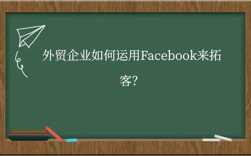 外贸企业如何运用Facebook来拓客？