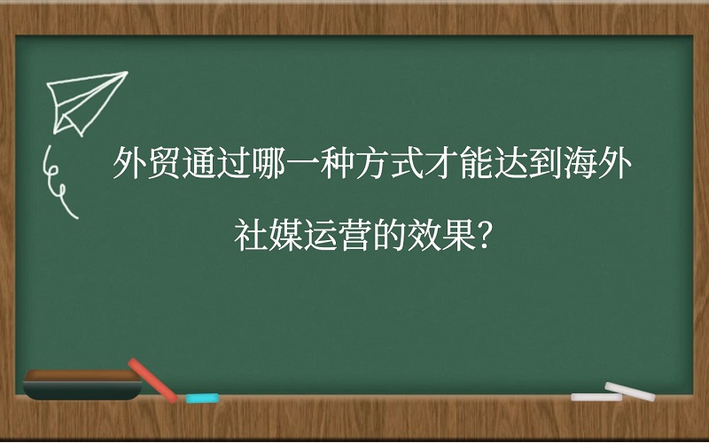 外贸通过哪一种方式才能达到海外社媒运营的效果?