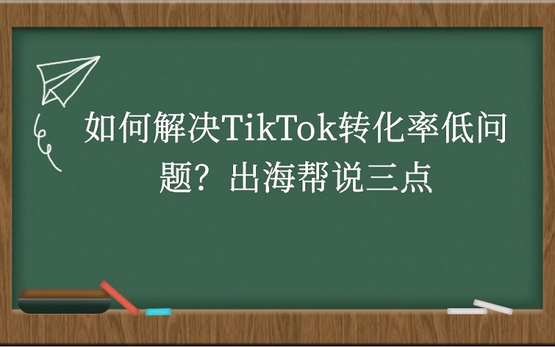 如何解决TikTok转化率低问题？出海帮说三点