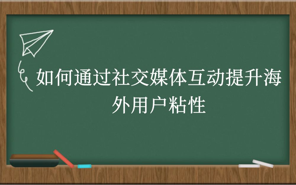 如何通过社交媒体互动提升海外用户粘性