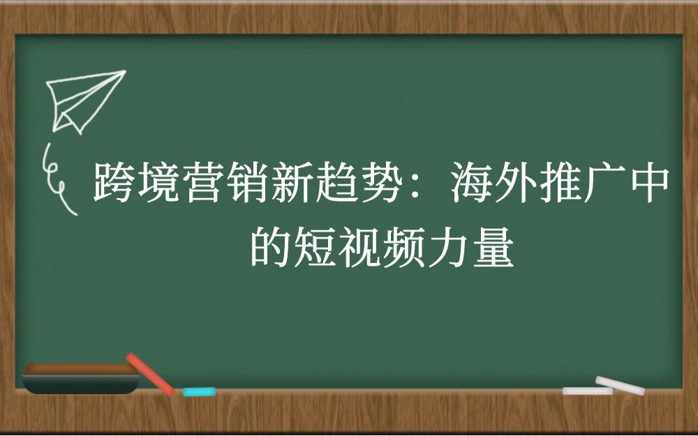 跨境营销新趋势：海外推广中的短视频力量