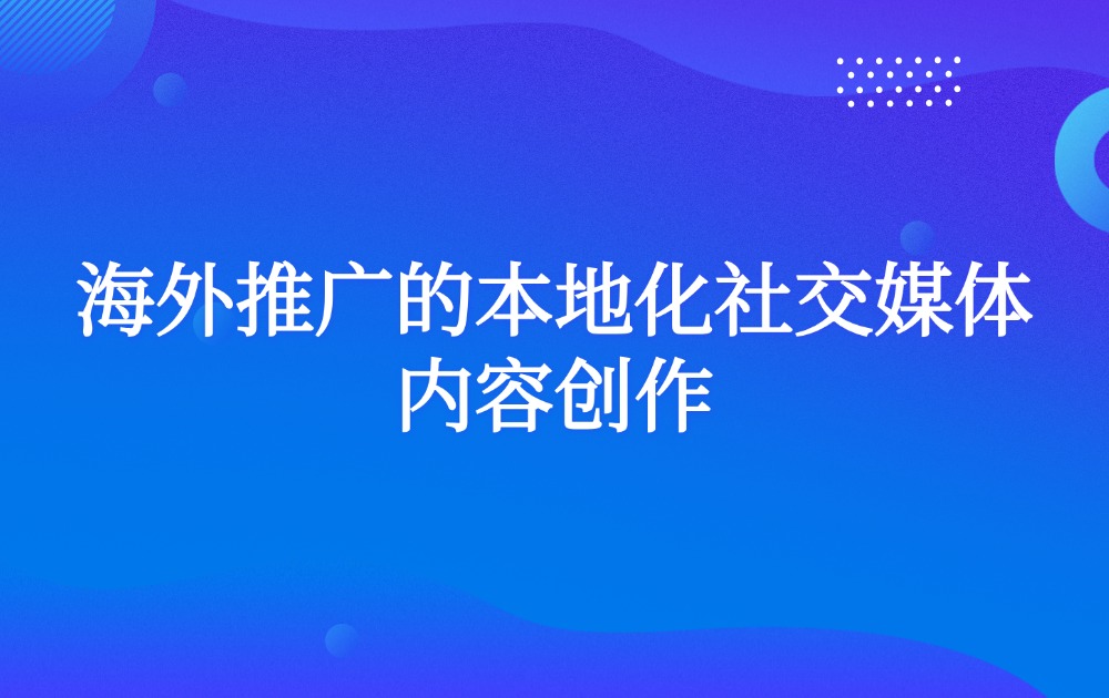 海外推广的本地化社交媒体内容创作