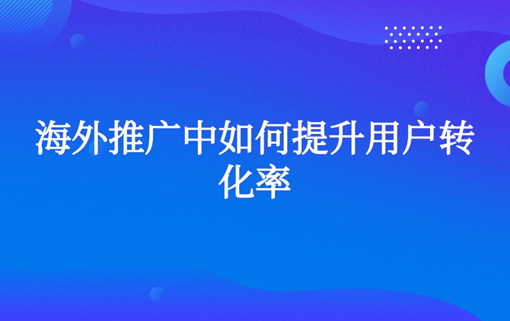 海外推广中如何提升用户转化率