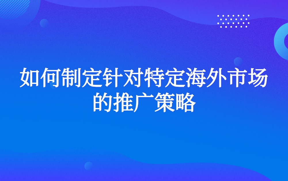 如何制定针对特定海外市场的推广策略？