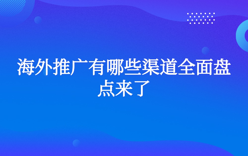 海外推广有哪些渠道全面盘点来了