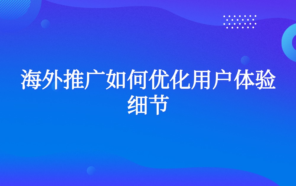 海外推广如何优化用户体验细节？