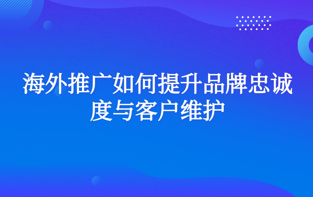 海外推广如何提升品牌忠诚度与客户维护