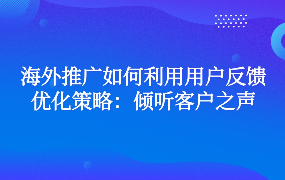 海外推广如何利用用户反馈优化策略：倾听客户之声