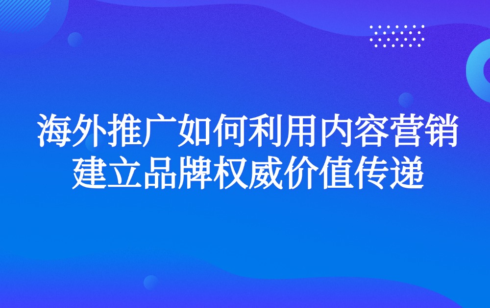 海外推广如何利用内容营销建立品牌权威价值传递