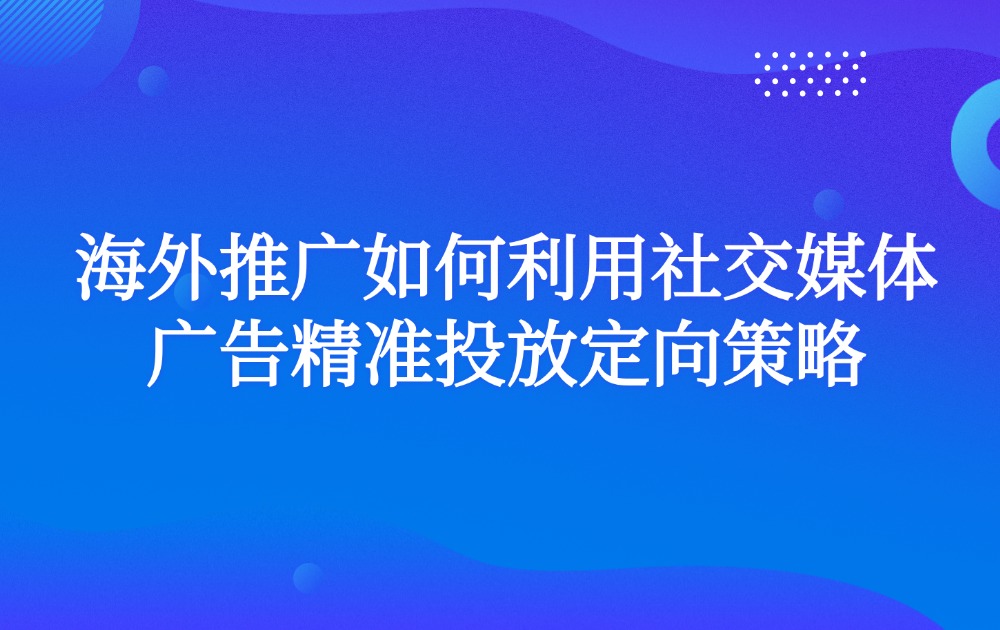 海外推广如何利用社交媒体广告精准投放定向策略