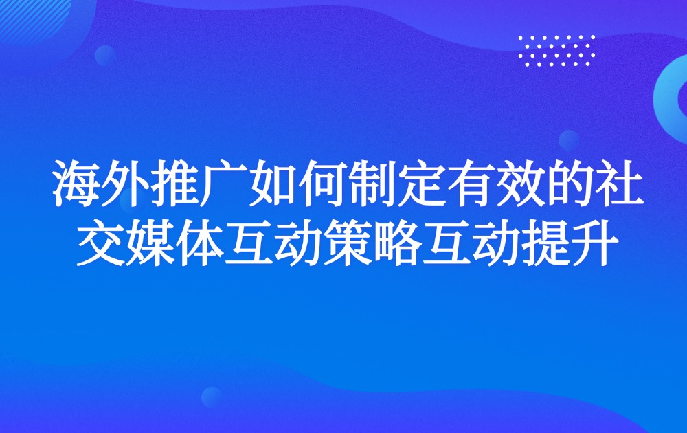 海外推广如何制定有效的社交媒体互动策略互动提升