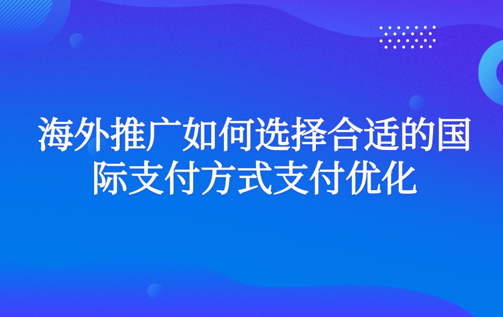 海外推广如何选择合适的国际支付方式支付优化