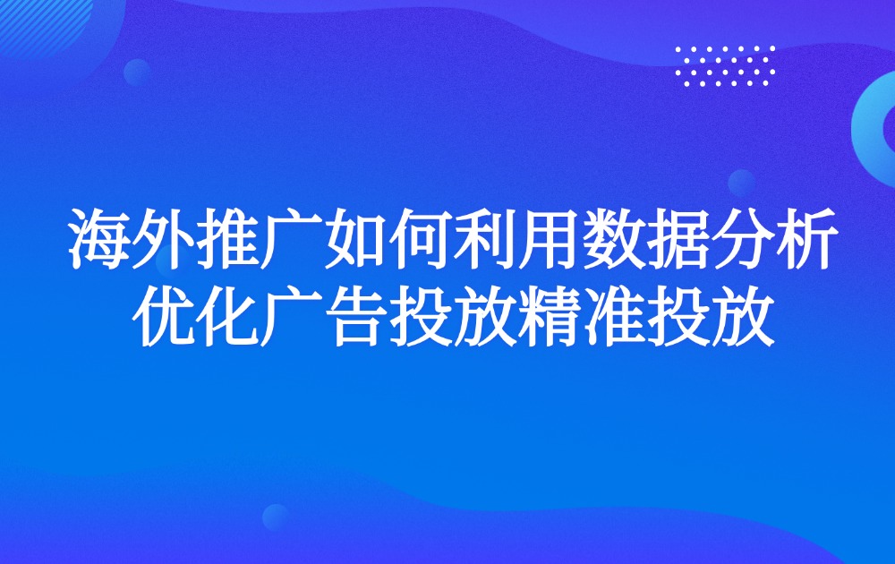 海外推广如何利用数据分析优化广告投放精准投放