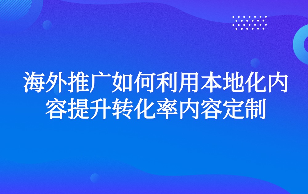 海外推广如何利用本地化内容提升转化率内容定制