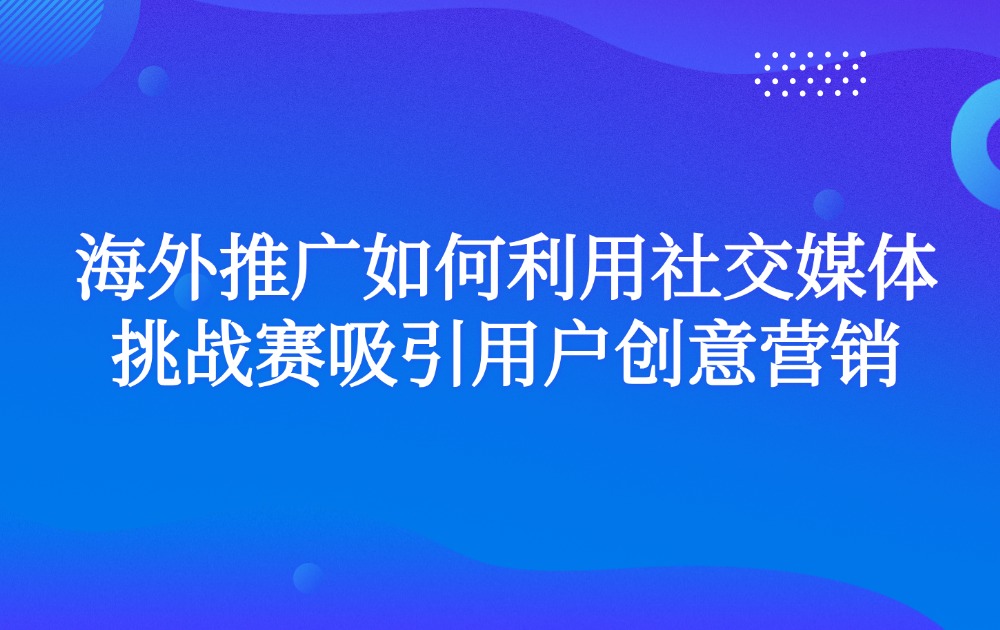 海外推广如何利用社交媒体挑战赛吸引用户创意营销