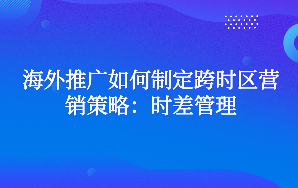 海外推广如何制定跨时区营销策略：时差管理