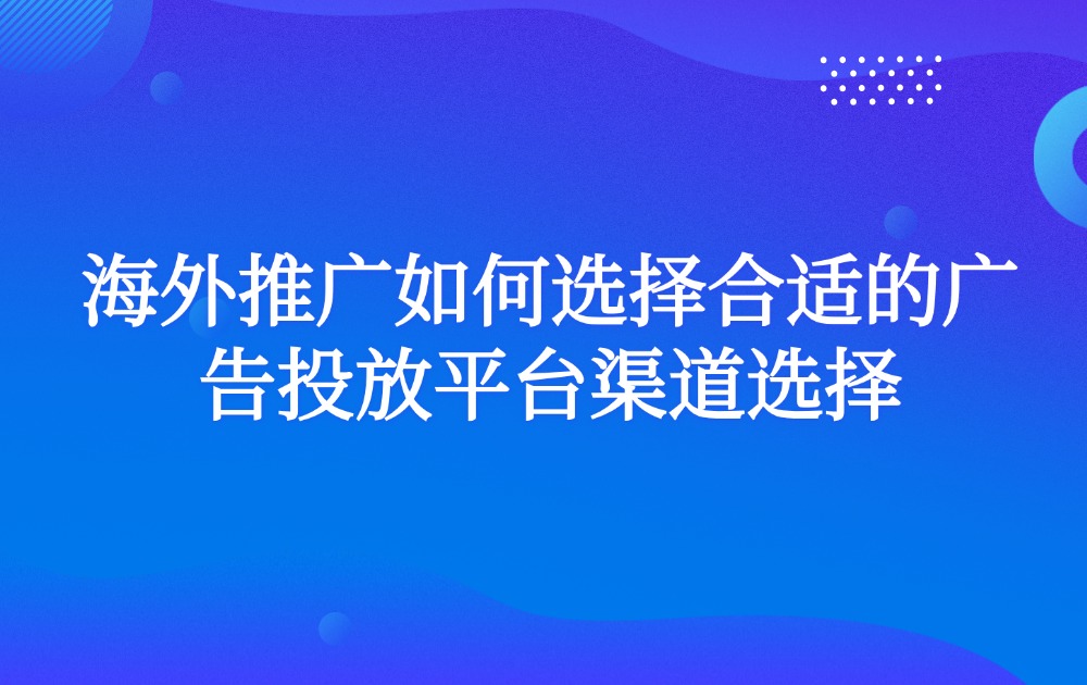 海外推广如何选择合适的广告投放平台渠道选择