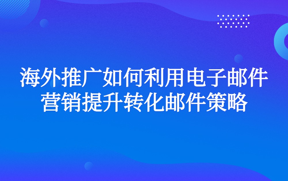 海外推广如何利用电子邮件营销提升转化邮件策略