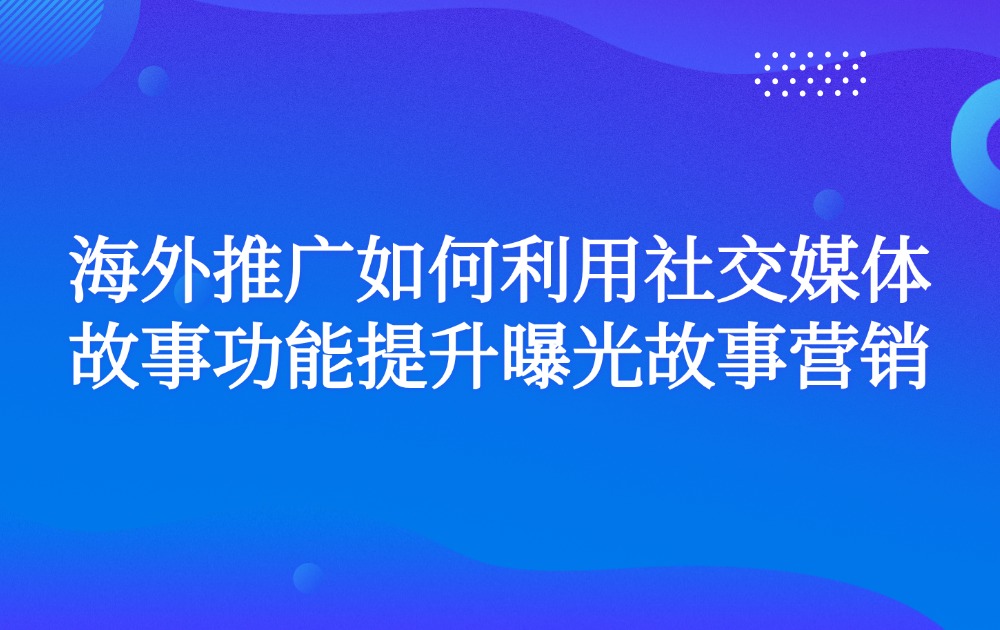 海外推广如何利用社交媒体故事功能提升曝光故事营销