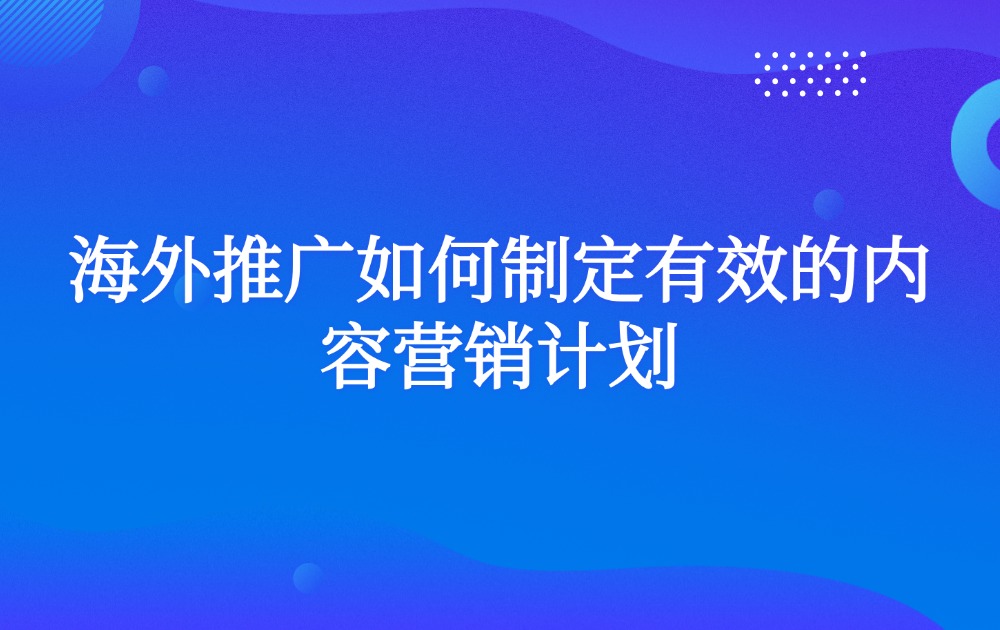 海外推广如何制定有效的内容营销计划？