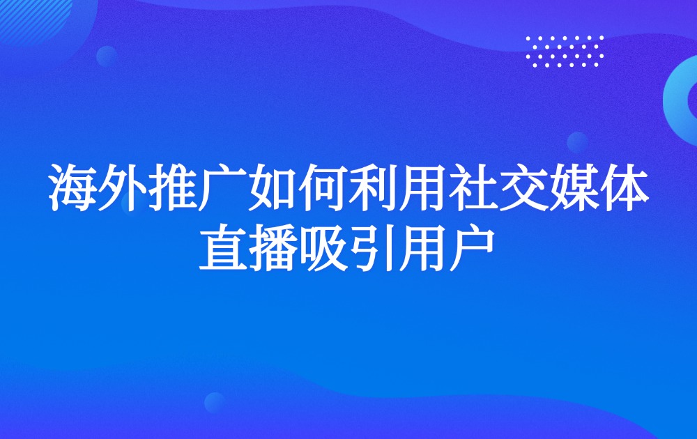 海外推广如何利用社交媒体直播吸引用户？