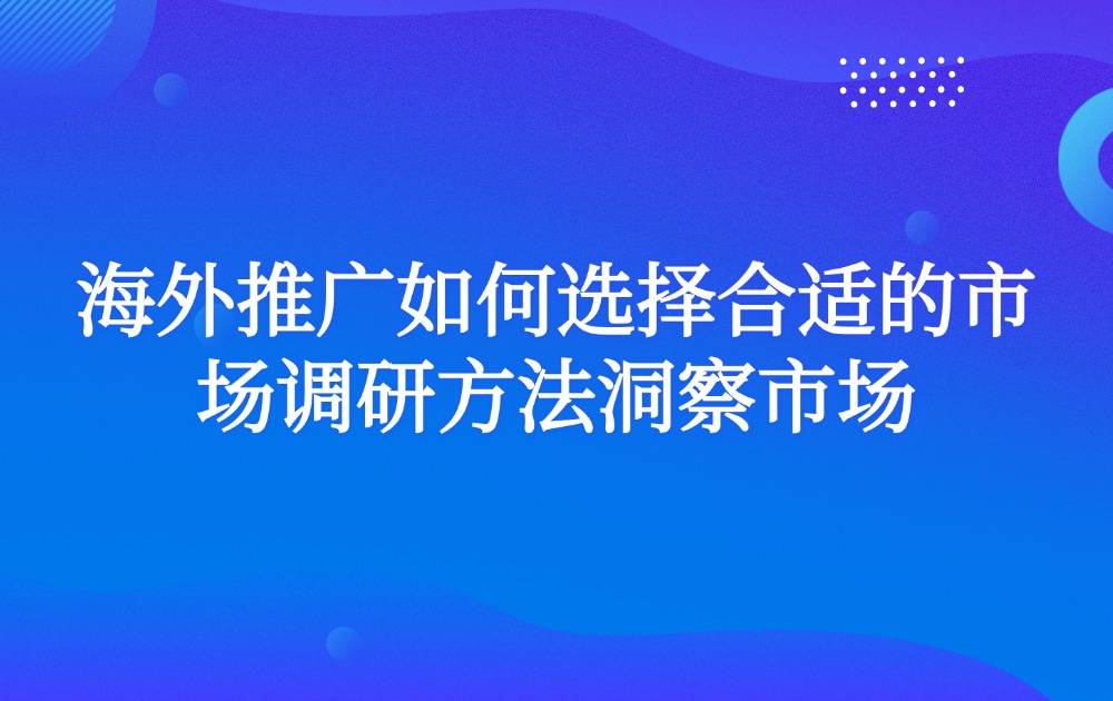 海外推广如何选择合适的市场调研方法洞察市场