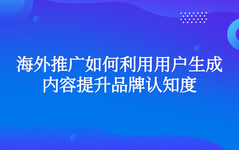 海外推广如何利用用户生成内容提升品牌认知度