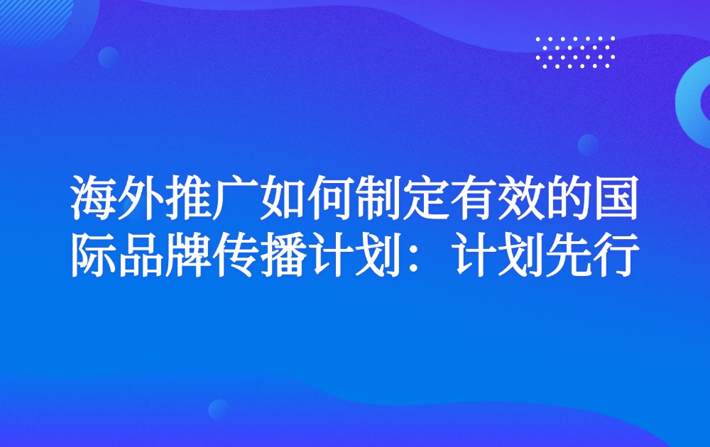 海外推广如何制定有效的国际品牌传播计划：计划先行