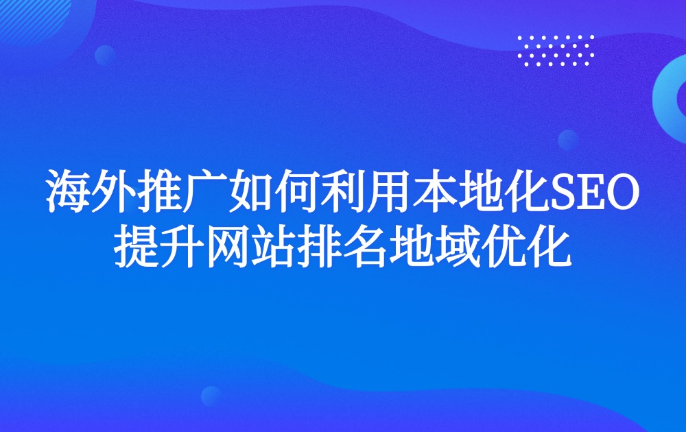 海外推广如何利用本地化SEO提升网站排名地域优化