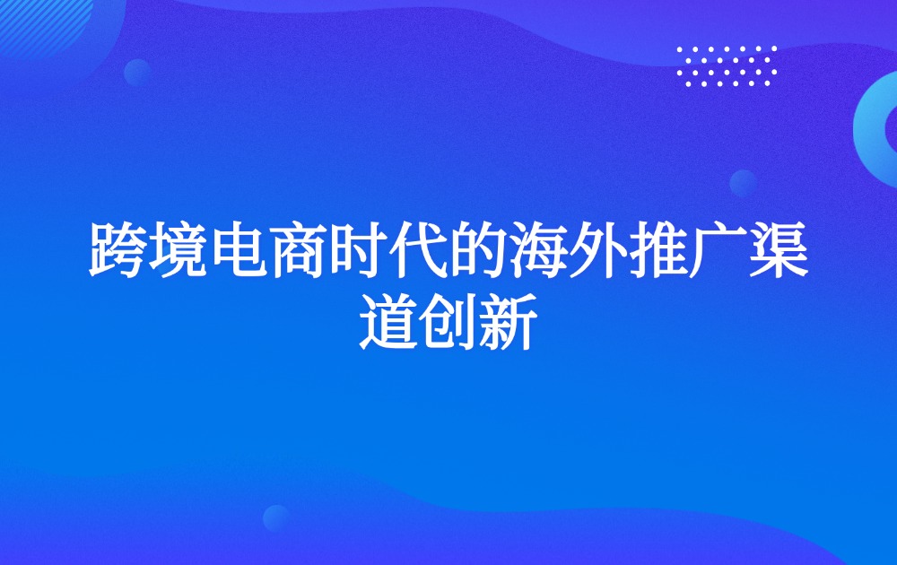 跨境电商时代的海外推广渠道创新