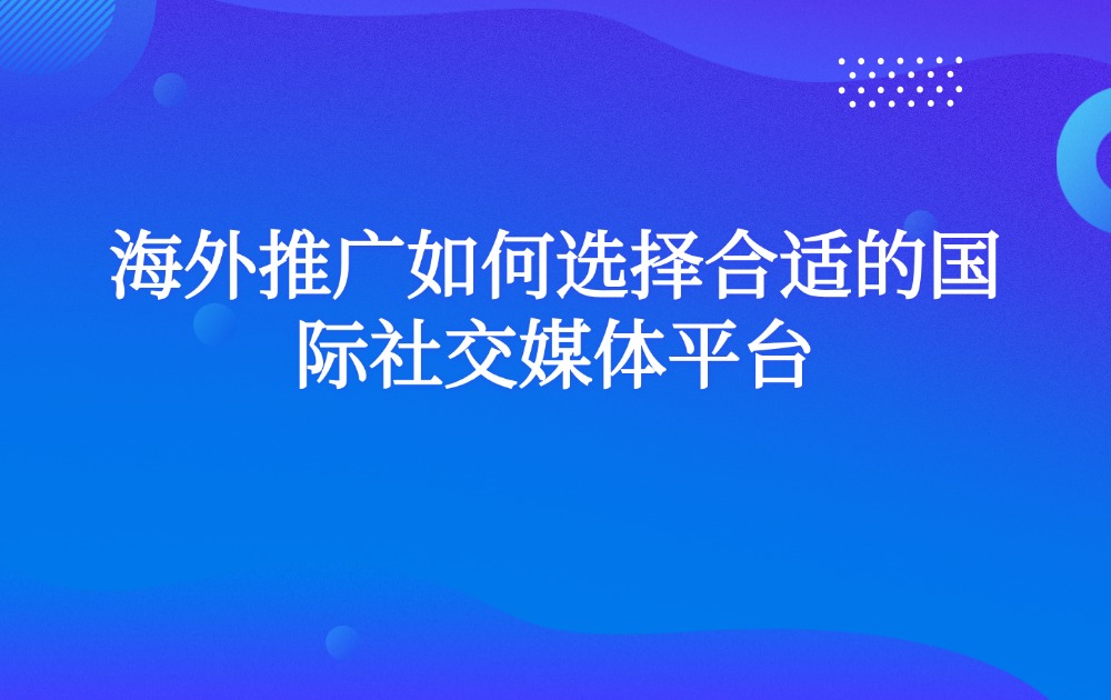 海外推广如何选择合适的国际社交媒体平台