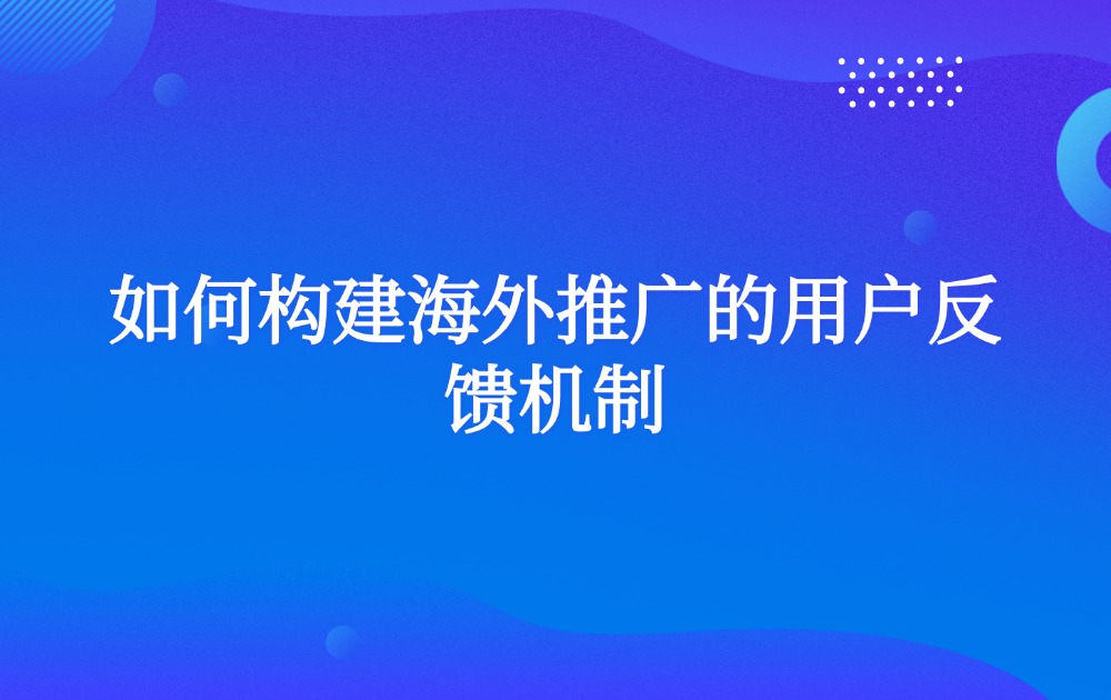 如何构建海外推广的用户反馈机制