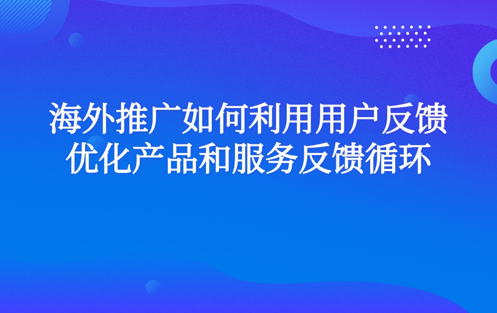 海外推广如何利用用户反馈优化产品和服务反馈循环