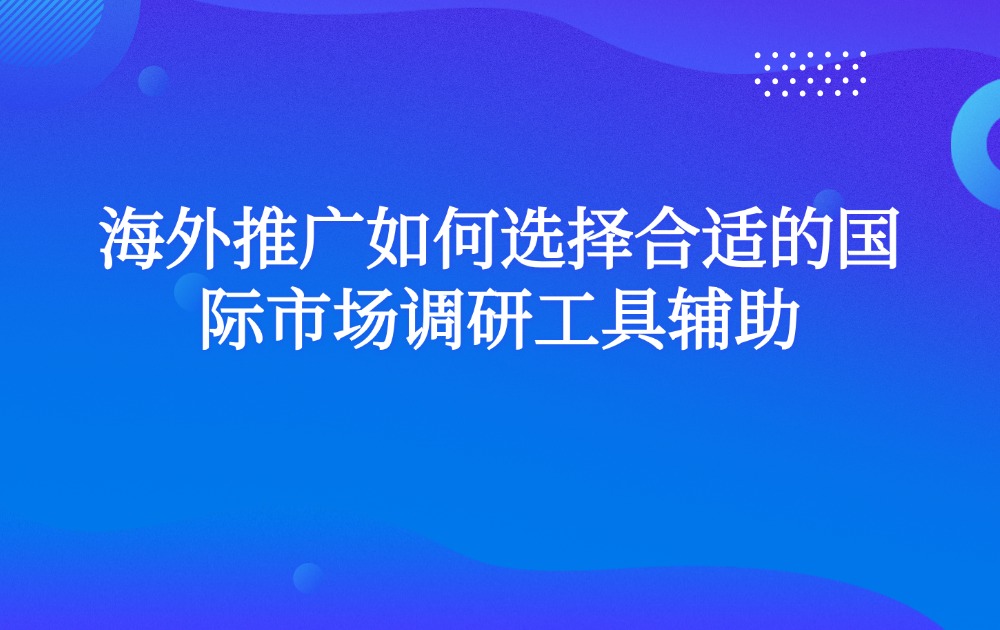 海外推广如何选择合适的国际市场调研工具辅助