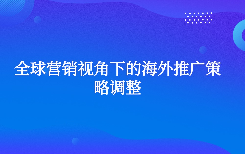 全球营销视角下的海外推广策略调整