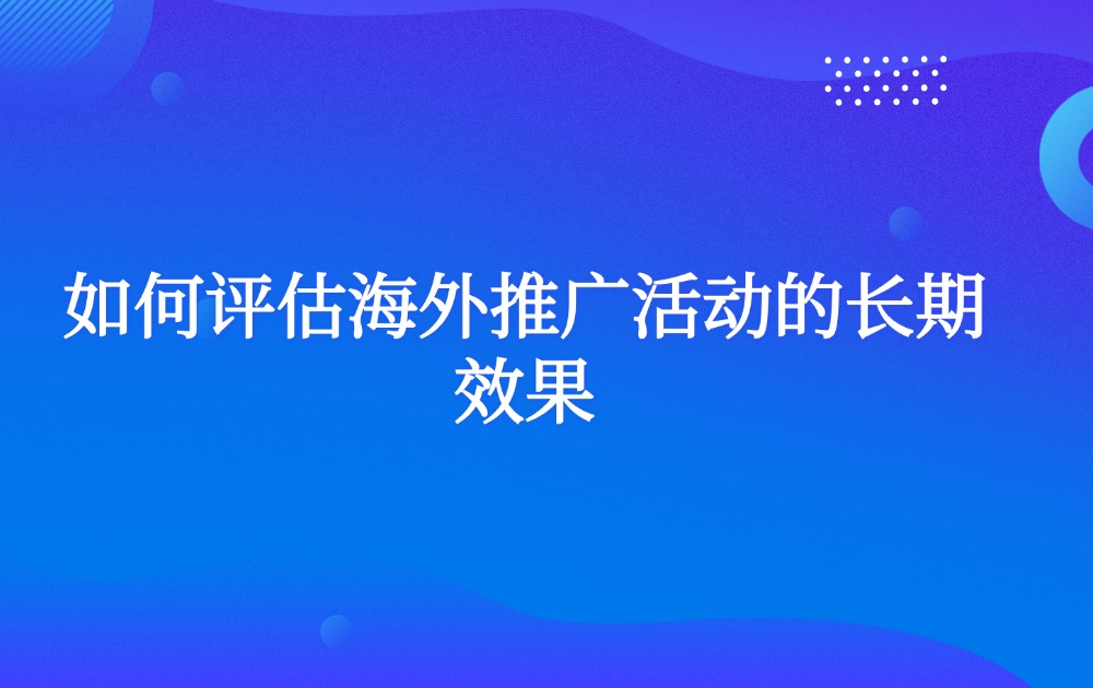 如何评估海外推广活动的长期效果