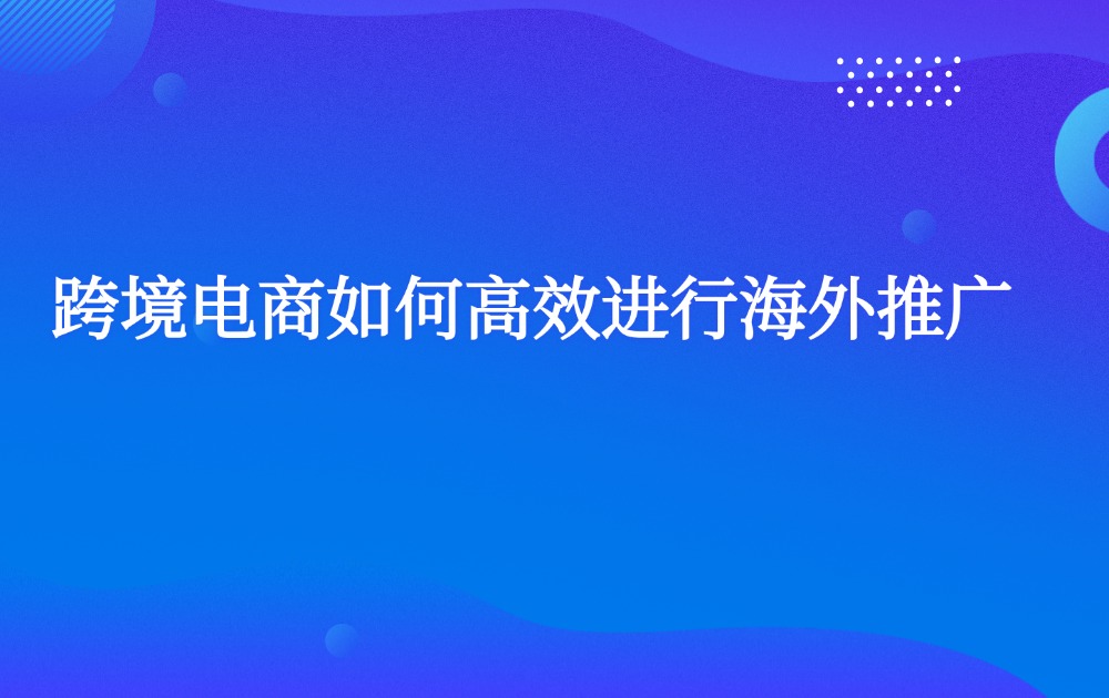 跨境电商如何高效进行海外推广