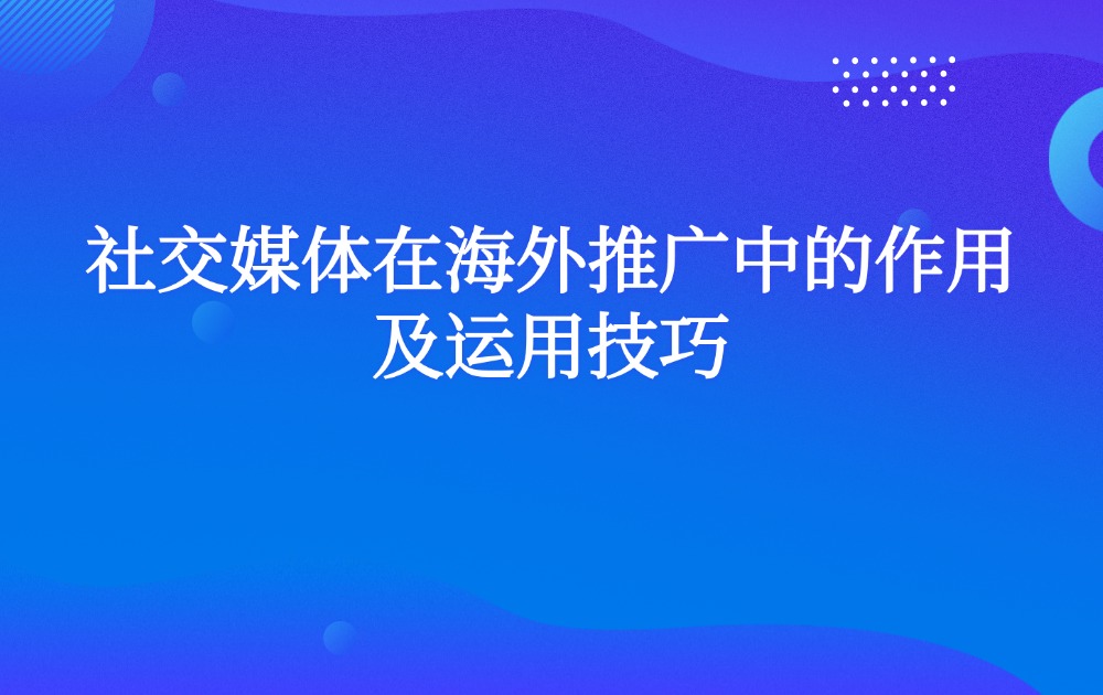 社交媒体在海外推广中的作用及运用技巧