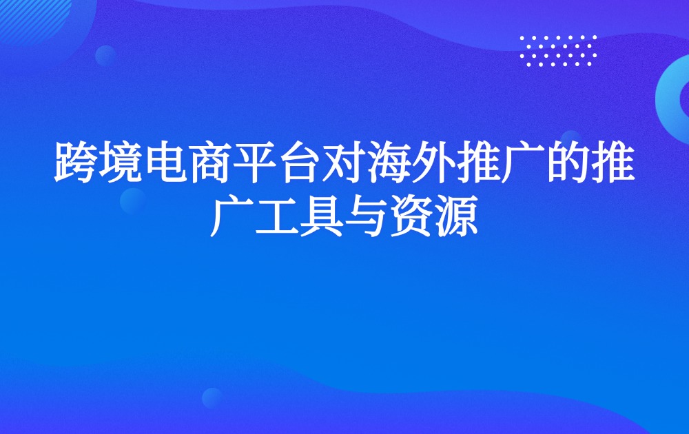 跨境电商平台对海外推广的推广工具与资源