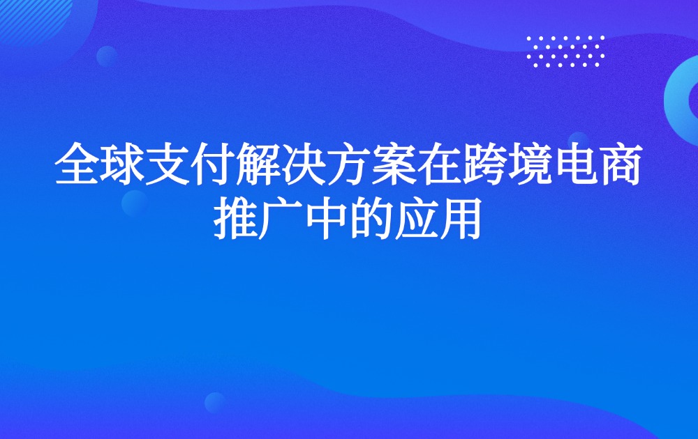 全球支付解决方案在跨境电商推广中的应用