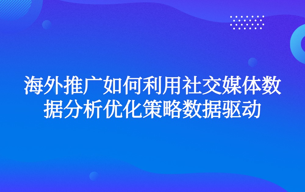 海外推广如何利用社交媒体数据分析优化策略数据驱动