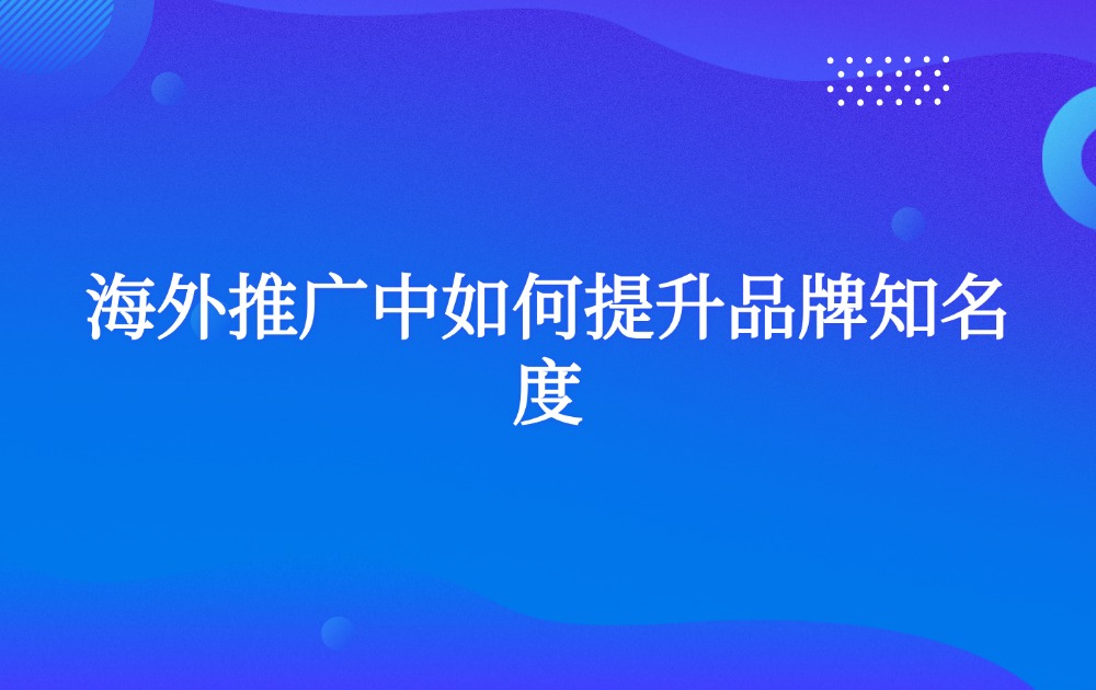 海外推广中如何提升品牌知名度