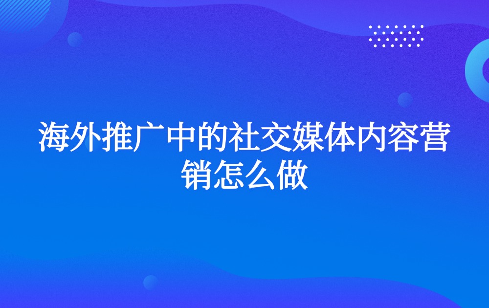 海外推广中的社交媒体内容营销怎么做