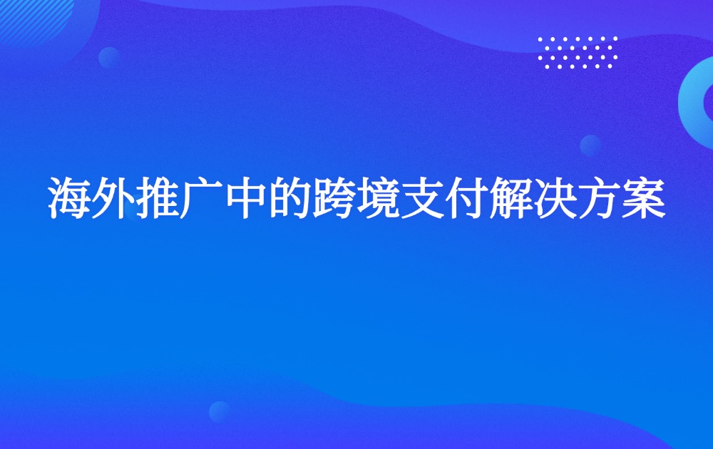 海外推广中的跨境支付解决方案