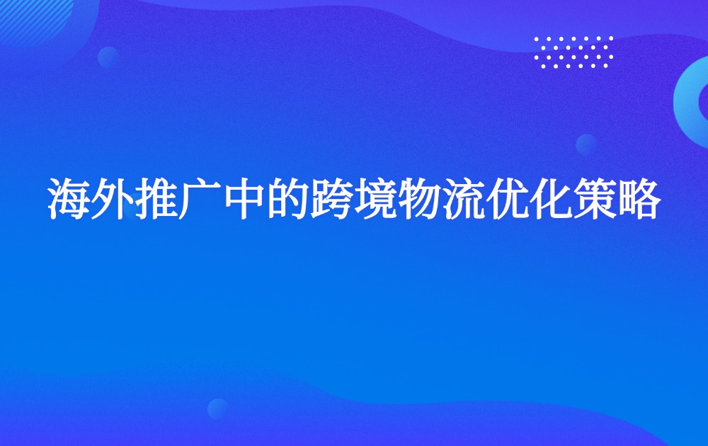 海外推广中的跨境物流优化策略