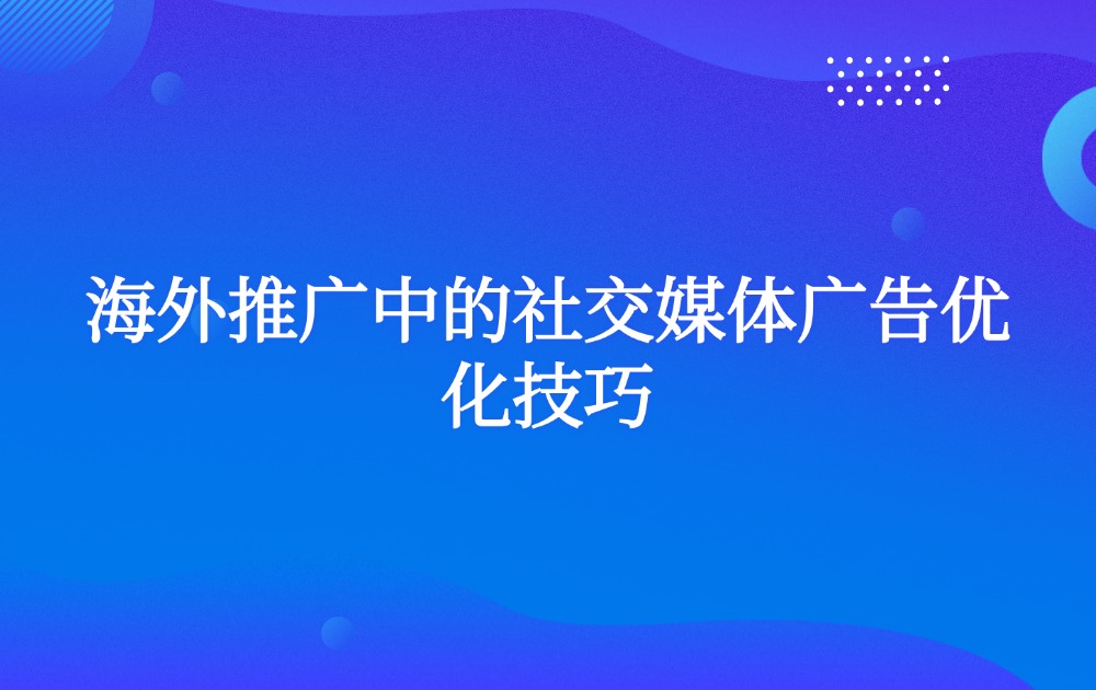 海外推广中的社交媒体广告优化技巧