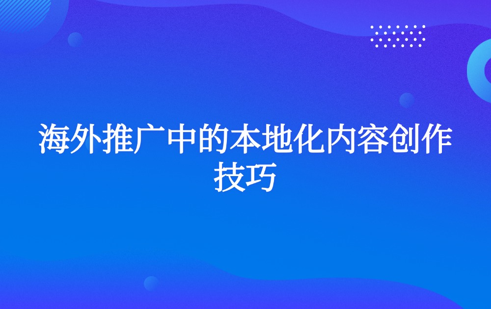 海外推广中的本地化内容创作技巧