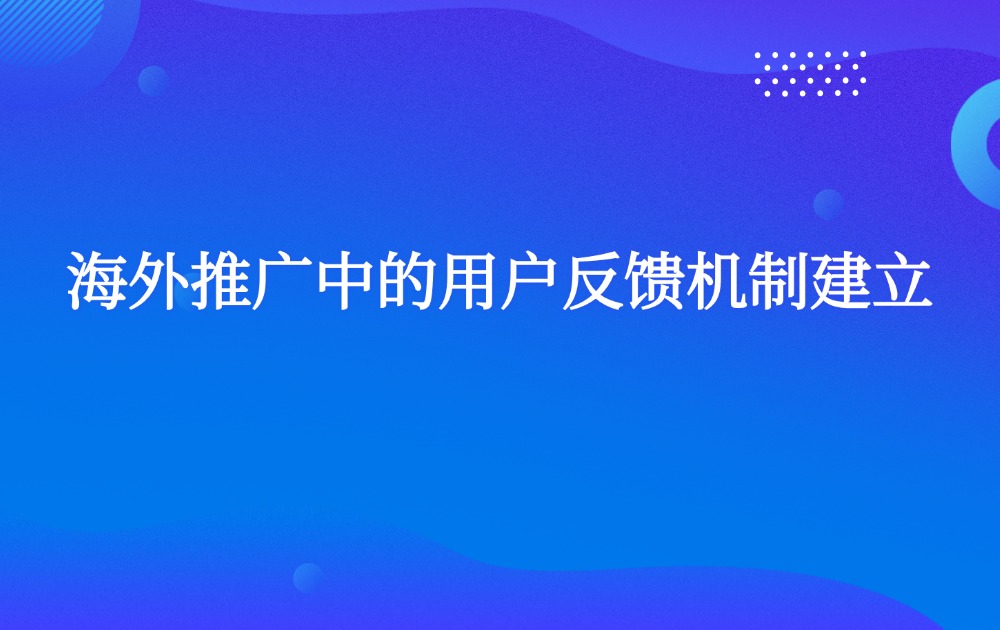 海外推广中的用户反馈机制建立