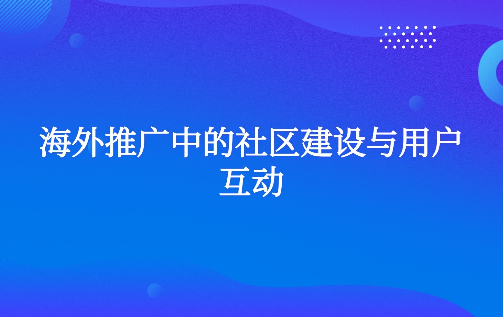 海外推广中的社区建设与用户互动