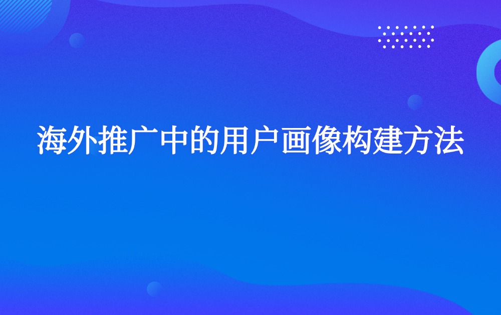 海外推广中的用户画像构建方法